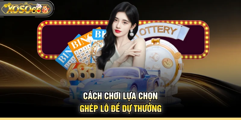 Cách chơi lựa chọn ghép lô đề dự thưởng