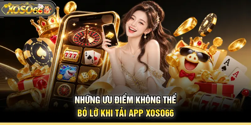 Những ưu điểm không thể bỏ lỡ khi tải app XOSO66